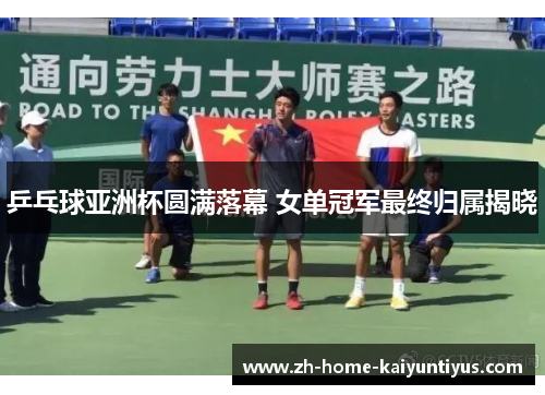 乒乓球亚洲杯圆满落幕 女单冠军最终归属揭晓