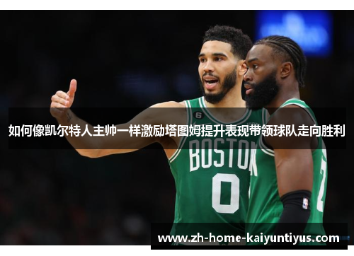 如何像凯尔特人主帅一样激励塔图姆提升表现带领球队走向胜利