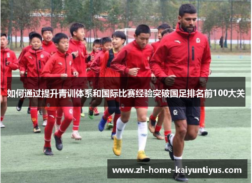如何通过提升青训体系和国际比赛经验突破国足排名前100大关