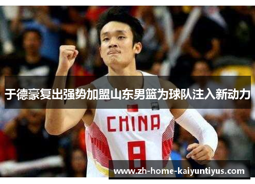 于德豪复出强势加盟山东男篮为球队注入新动力