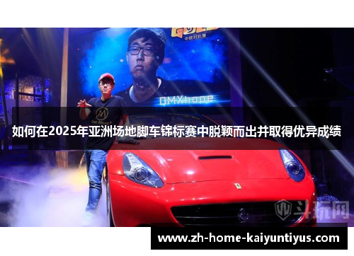 如何在2025年亚洲场地脚车锦标赛中脱颖而出并取得优异成绩