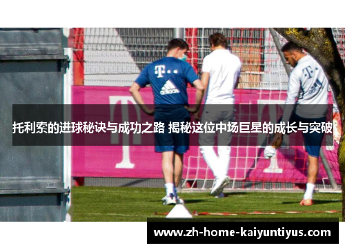 托利索的进球秘诀与成功之路 揭秘这位中场巨星的成长与突破
