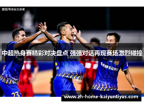 中超热身赛精彩对决盘点 强强对话再现赛场激烈碰撞