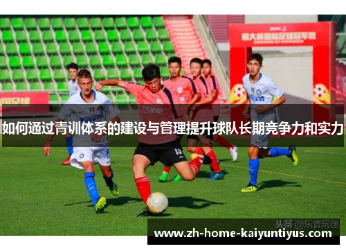 如何通过青训体系的建设与管理提升球队长期竞争力和实力