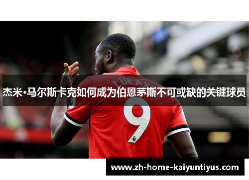 杰米·马尔斯卡克如何成为伯恩茅斯不可或缺的关键球员