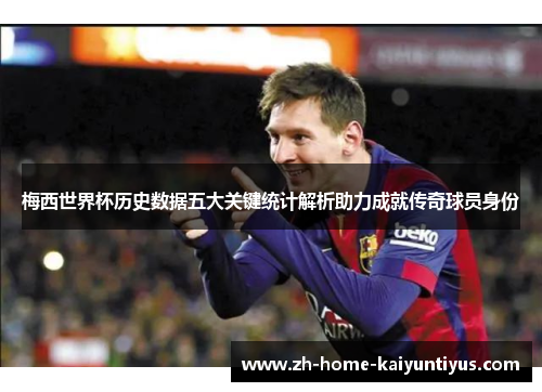 梅西世界杯历史数据五大关键统计解析助力成就传奇球员身份