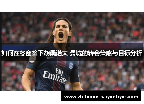 如何在冬窗签下胡桑诺夫 曼城的转会策略与目标分析