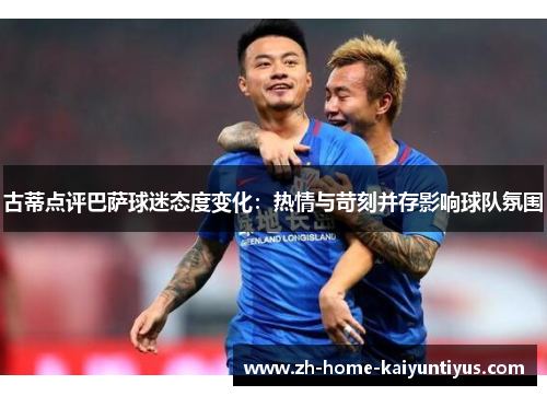 古蒂点评巴萨球迷态度变化：热情与苛刻并存影响球队氛围