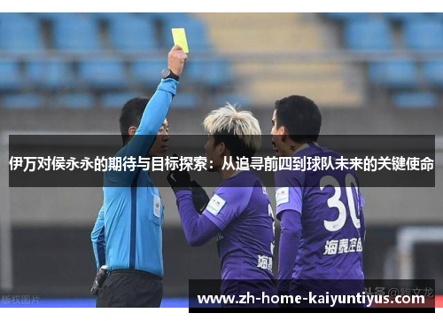 伊万对侯永永的期待与目标探索：从追寻前四到球队未来的关键使命