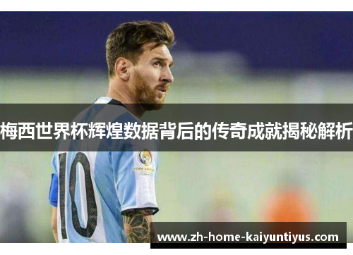 梅西世界杯辉煌数据背后的传奇成就揭秘解析