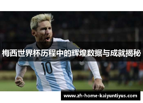 梅西世界杯历程中的辉煌数据与成就揭秘
