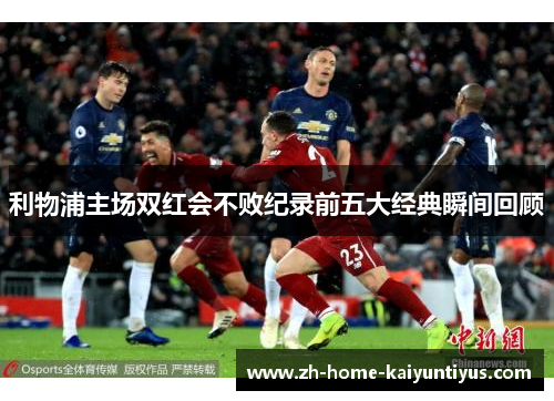 利物浦主场双红会不败纪录前五大经典瞬间回顾