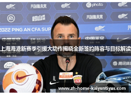 上海海港新赛季引援大动作揭晓全新签约阵容与目标解读