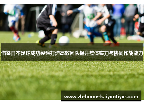 借鉴日本足球成功经验打造高效团队提升整体实力与协同作战能力