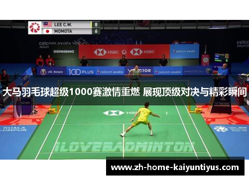大马羽毛球超级1000赛激情重燃 展现顶级对决与精彩瞬间