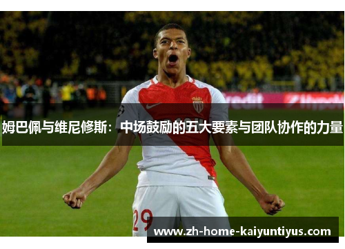 姆巴佩与维尼修斯：中场鼓励的五大要素与团队协作的力量