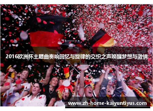 2016欧洲杯主题曲奏响回忆与旋律的交织之声唤醒梦想与激情