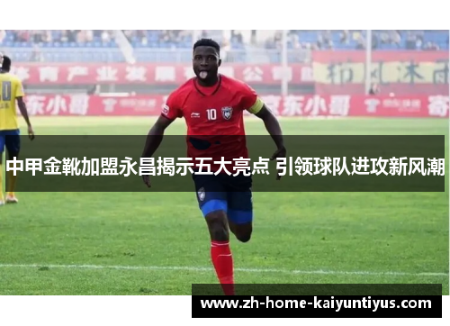中甲金靴加盟永昌揭示五大亮点 引领球队进攻新风潮
