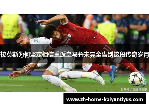 拉莫斯为何坚定相信重返皇马并未完全告别这段传奇岁月