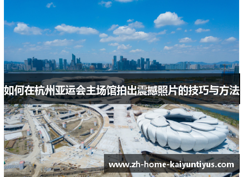 如何在杭州亚运会主场馆拍出震撼照片的技巧与方法