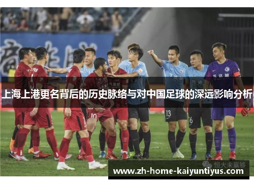 上海上港更名背后的历史脉络与对中国足球的深远影响分析