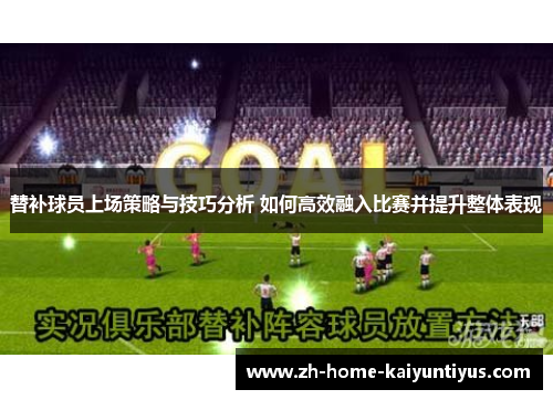 替补球员上场策略与技巧分析 如何高效融入比赛并提升整体表现