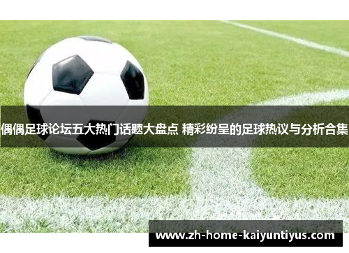 偶偶足球论坛五大热门话题大盘点 精彩纷呈的足球热议与分析合集