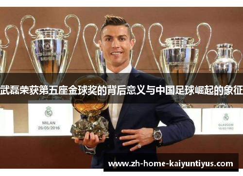武磊荣获第五座金球奖的背后意义与中国足球崛起的象征