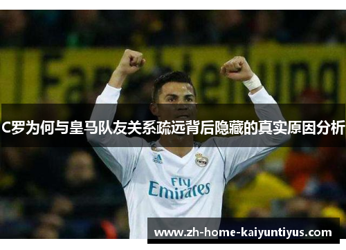 C罗为何与皇马队友关系疏远背后隐藏的真实原因分析