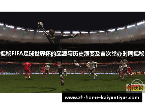 揭秘FIFA足球世界杯的起源与历史演变及首次举办时间揭秘