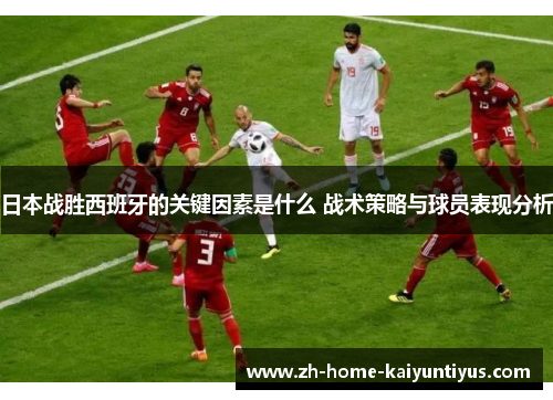 日本战胜西班牙的关键因素是什么 战术策略与球员表现分析