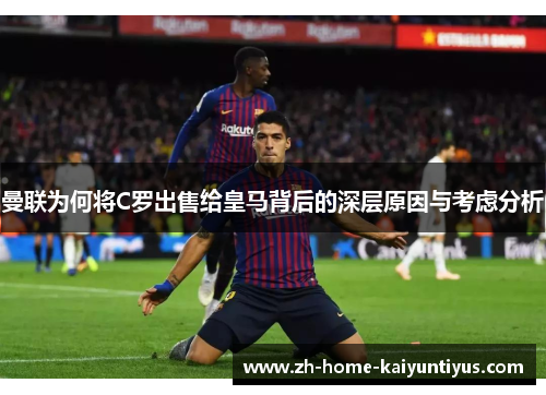 曼联为何将C罗出售给皇马背后的深层原因与考虑分析
