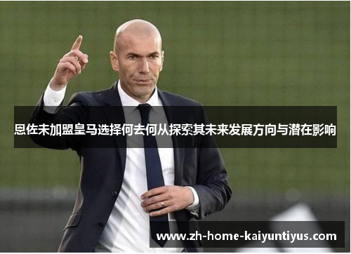 恩佐未加盟皇马选择何去何从探索其未来发展方向与潜在影响