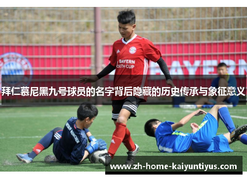 拜仁慕尼黑九号球员的名字背后隐藏的历史传承与象征意义