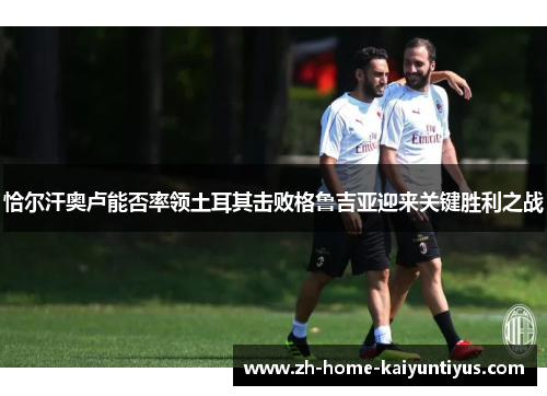 恰尔汗奥卢能否率领土耳其击败格鲁吉亚迎来关键胜利之战