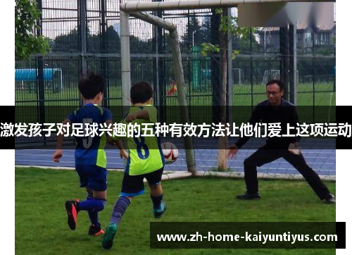 激发孩子对足球兴趣的五种有效方法让他们爱上这项运动
