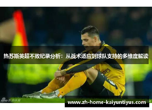 热苏斯英超不败纪录分析：从战术适应到球队支持的多维度解读