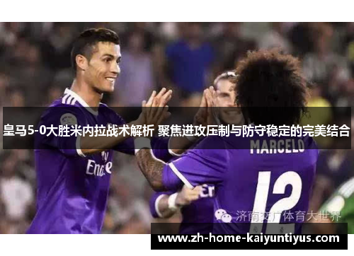 皇马5-0大胜米内拉战术解析 聚焦进攻压制与防守稳定的完美结合