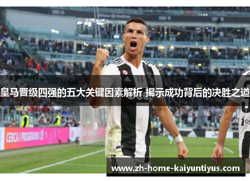 皇马晋级四强的五大关键因素解析 揭示成功背后的决胜之道