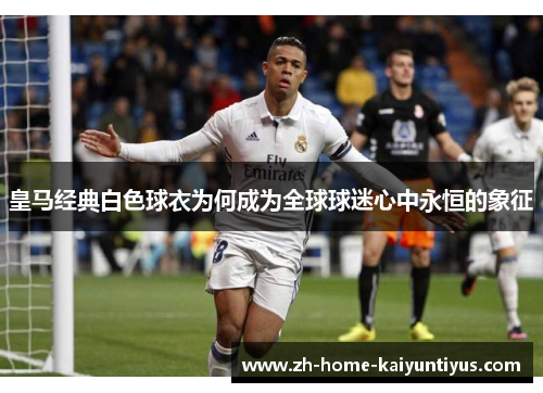 皇马经典白色球衣为何成为全球球迷心中永恒的象征