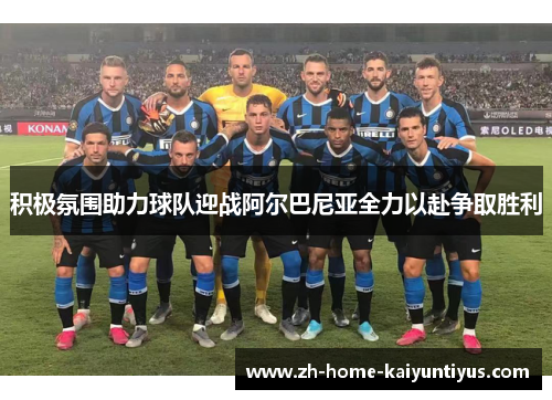 积极氛围助力球队迎战阿尔巴尼亚全力以赴争取胜利