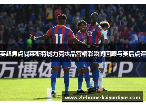 英超焦点战莱斯特城力克水晶宫精彩瞬间回顾与赛后点评