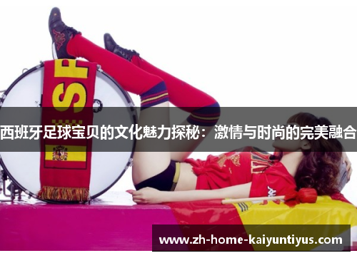西班牙足球宝贝的文化魅力探秘：激情与时尚的完美融合
