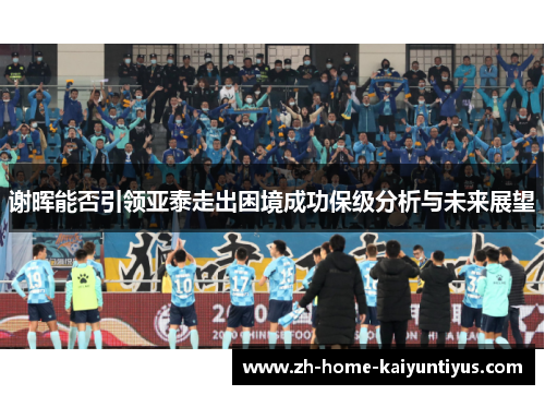 谢晖能否引领亚泰走出困境成功保级分析与未来展望