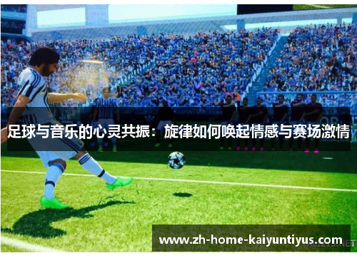 足球与音乐的心灵共振：旋律如何唤起情感与赛场激情