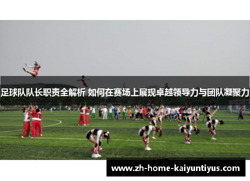 足球队队长职责全解析 如何在赛场上展现卓越领导力与团队凝聚力