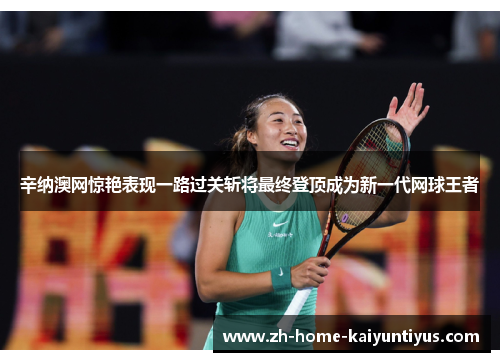 辛纳澳网惊艳表现一路过关斩将最终登顶成为新一代网球王者