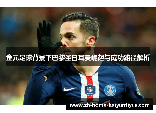金元足球背景下巴黎圣日耳曼崛起与成功路径解析