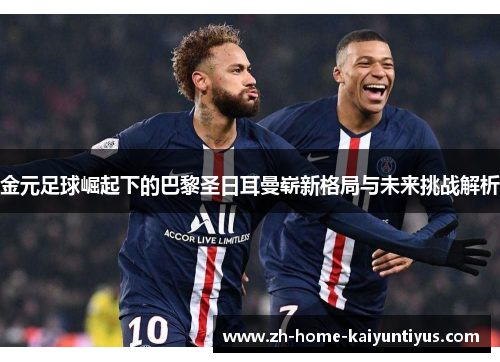 金元足球崛起下的巴黎圣日耳曼崭新格局与未来挑战解析