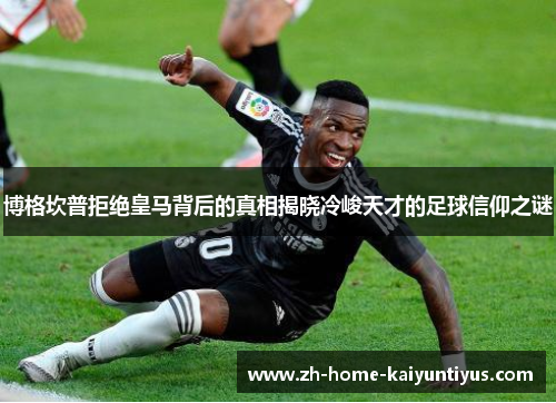 博格坎普拒绝皇马背后的真相揭晓冷峻天才的足球信仰之谜